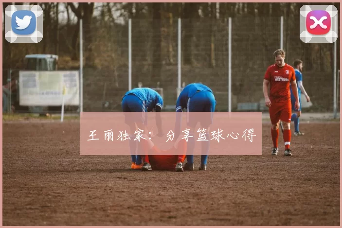 王丽独家：分享篮球心得