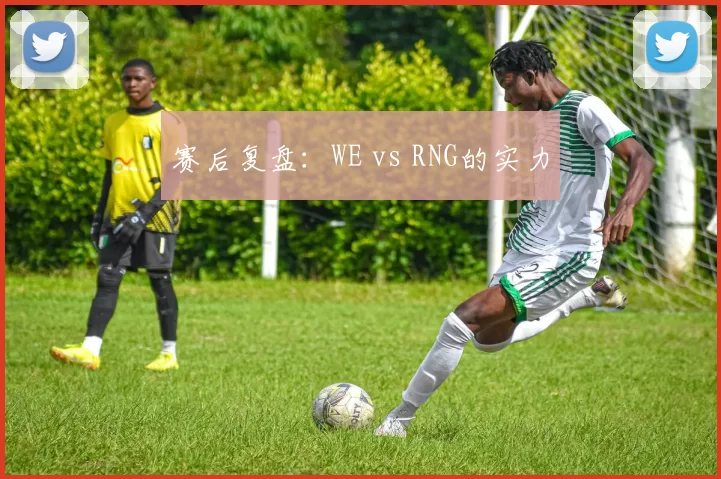 赛后复盘：WE vs RNG的实力