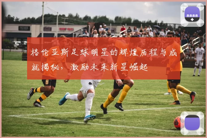 格伦亚斯足球明星的辉煌历程与成就揭秘，激励未来新星崛起