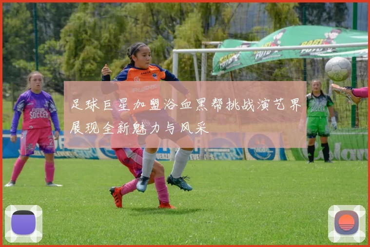 足球巨星加盟浴血黑帮挑战演艺界展现全新魅力与风采