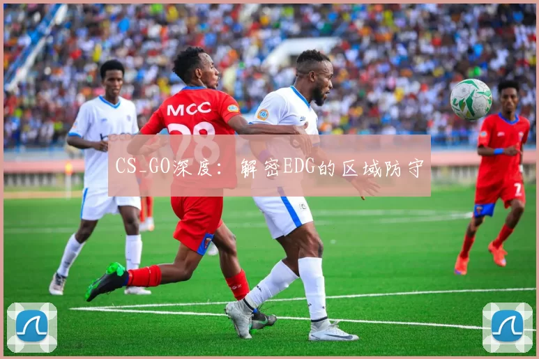 CS_GO深度：解密EDG的区域防守