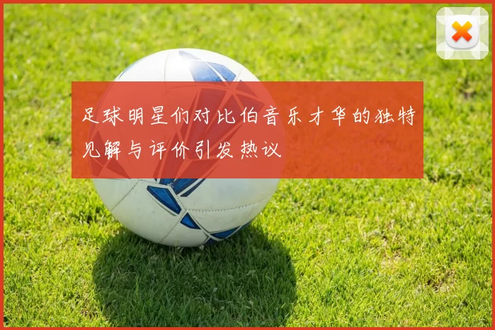 足球明星们对比伯音乐才华的独特见解与评价引发热议
