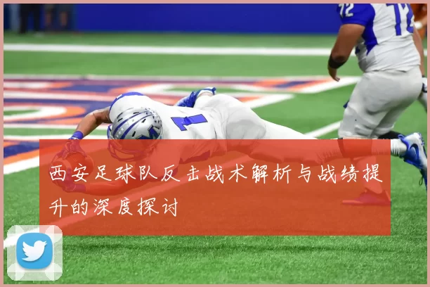 西安足球队反击战术解析与战绩提升的深度探讨