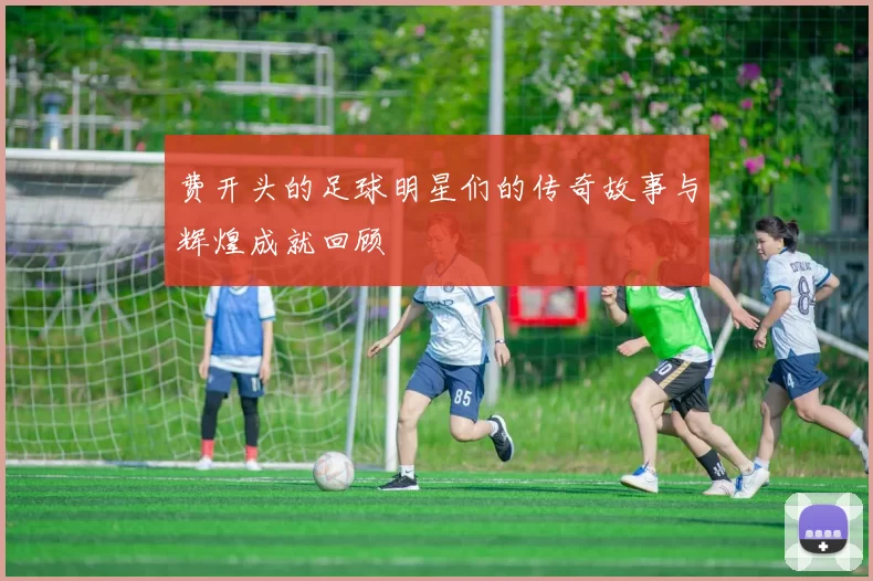 费开头的足球明星们的传奇故事与辉煌成就回顾
