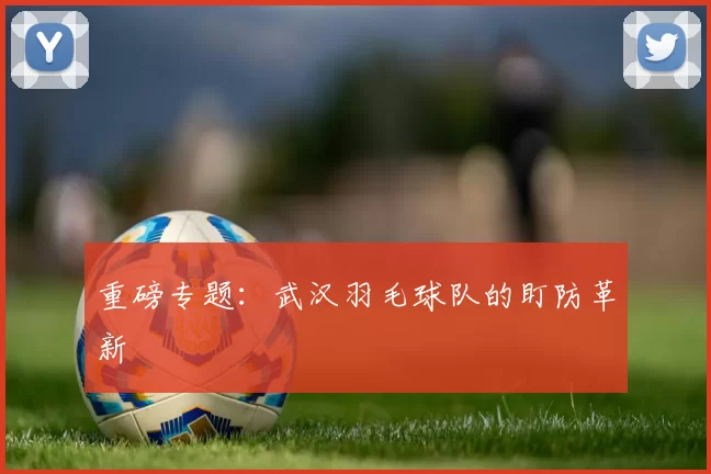 重磅专题：武汉羽毛球队的盯防革新