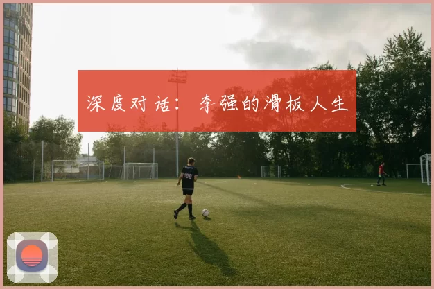 深度对话：李强的滑板人生