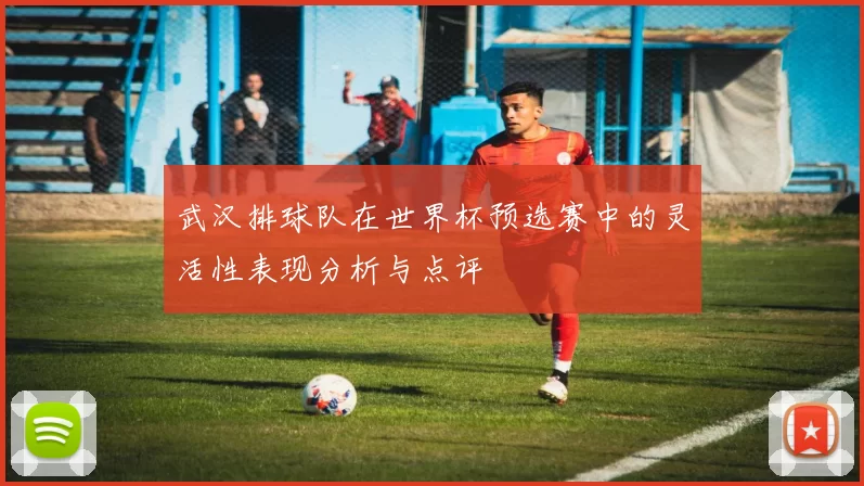 武汉排球队在世界杯预选赛中的灵活性表现分析与点评