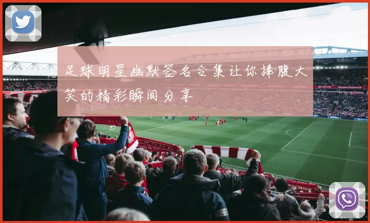 足球明星幽默签名合集让你捧腹大笑的精彩瞬间分享