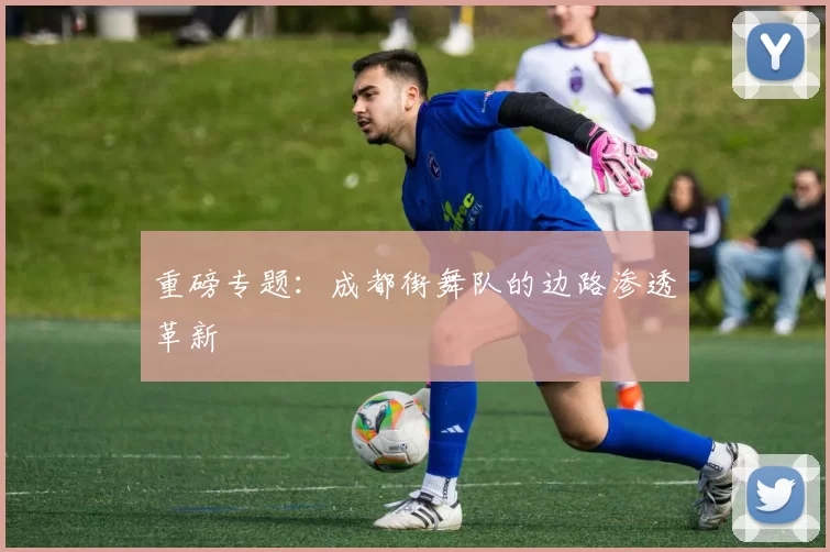 重磅专题：成都街舞队的边路渗透革新