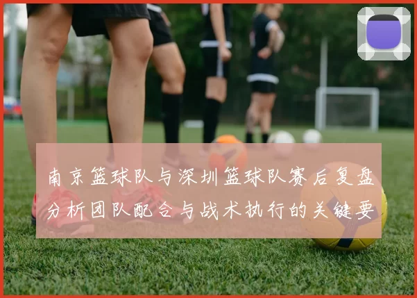 南京篮球队与深圳篮球队赛后复盘分析团队配合与战术执行的关键要素