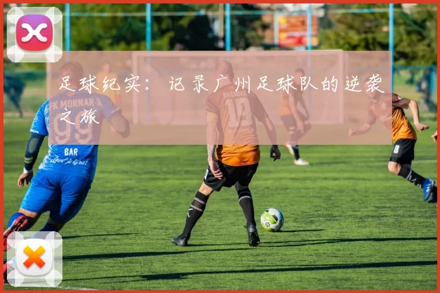 足球纪实：记录广州足球队的逆袭之旅