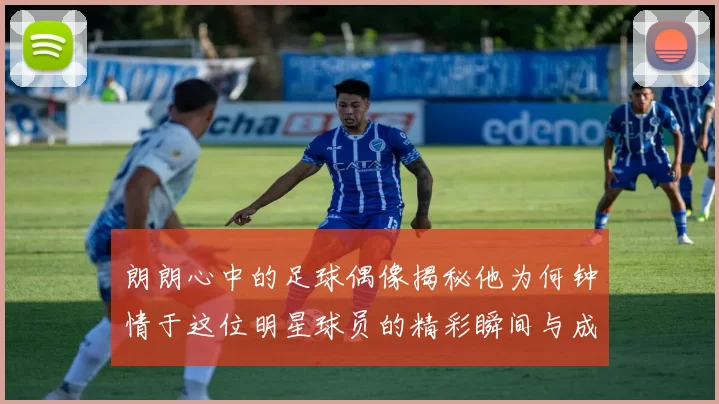 朗朗心中的足球偶像揭秘他为何钟情于这位明星球员的精彩瞬间与成就