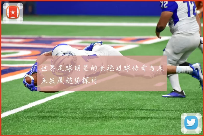 世界足球明星的长远进球传奇与未来发展趋势探讨